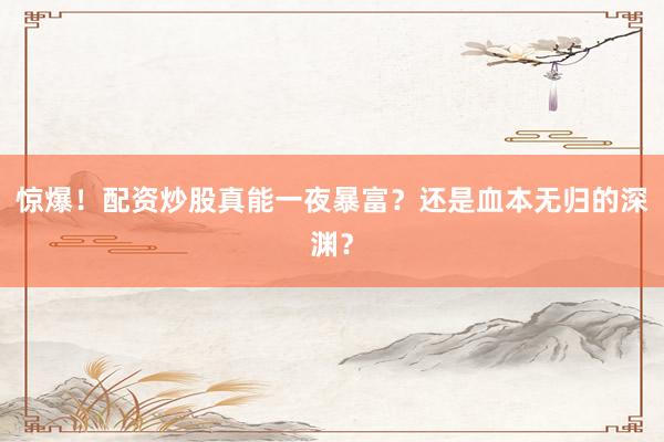 惊爆！配资炒股真能一夜暴富？还是血本无归的深渊？