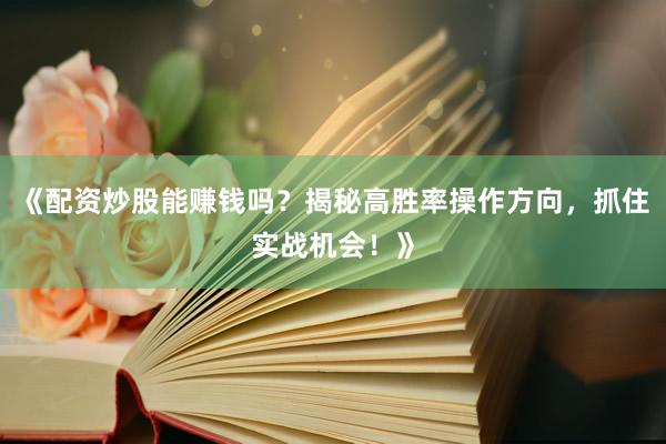 《配资炒股能赚钱吗？揭秘高胜率操作方向，抓住实战机会！》