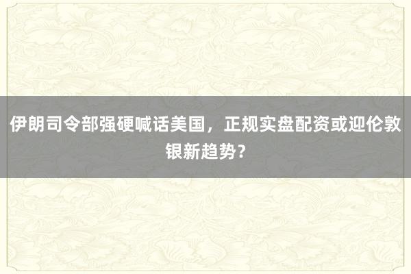 伊朗司令部强硬喊话美国，正规实盘配资或迎伦敦银新趋势？