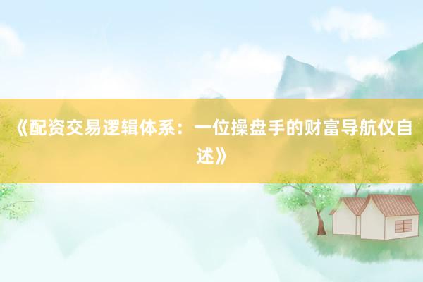 《配资交易逻辑体系：一位操盘手的财富导航仪自述》