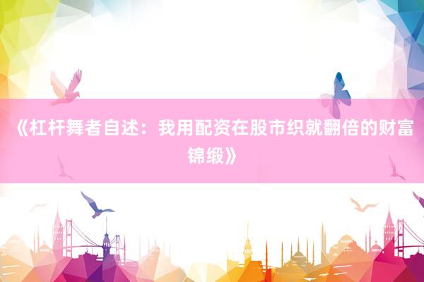 《杠杆舞者自述：我用配资在股市织就翻倍的财富锦缎》