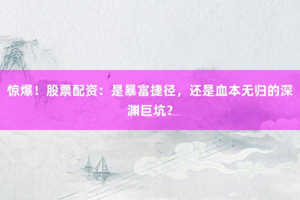 惊爆！股票配资：是暴富捷径，还是血本无归的深渊巨坑？