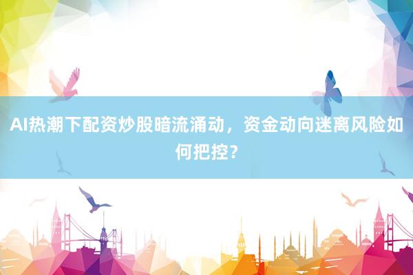 AI热潮下配资炒股暗流涌动，资金动向迷离风险如何把控？