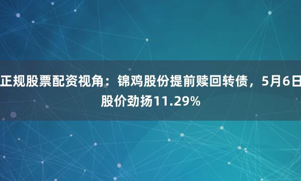 正规股票配资视角：锦鸡股份提前赎回转债，5月6日股价劲扬11.29%