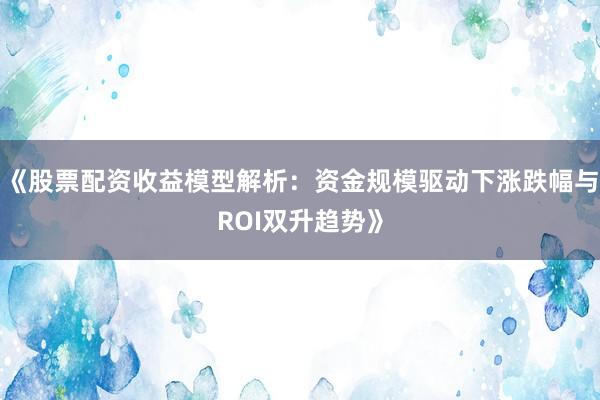 《股票配资收益模型解析：资金规模驱动下涨跌幅与ROI双升趋势》