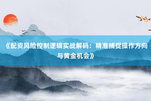 《配资风险控制逻辑实战解码：精准捕捉操作方向与黄金机会》