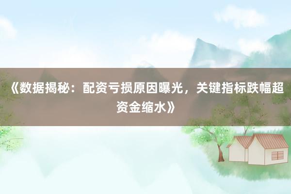《数据揭秘：配资亏损原因曝光，关键指标跌幅超资金缩水》