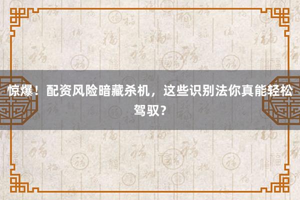 惊爆！配资风险暗藏杀机，这些识别法你真能轻松驾驭？