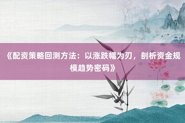 《配资策略回测方法：以涨跌幅为刃，剖析资金规模趋势密码》