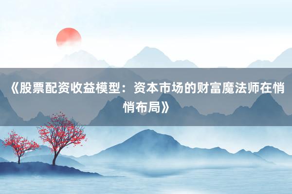 《股票配资收益模型：资本市场的财富魔法师在悄悄布局》
