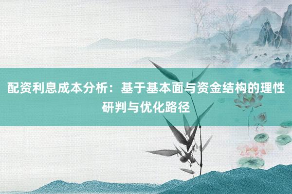 配资利息成本分析：基于基本面与资金结构的理性研判与优化路径