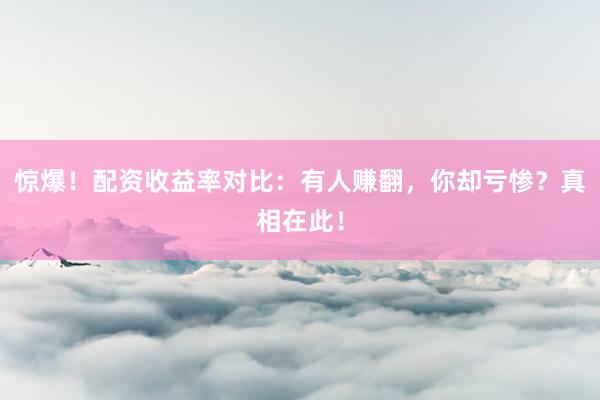 惊爆！配资收益率对比：有人赚翻，你却亏惨？真相在此！