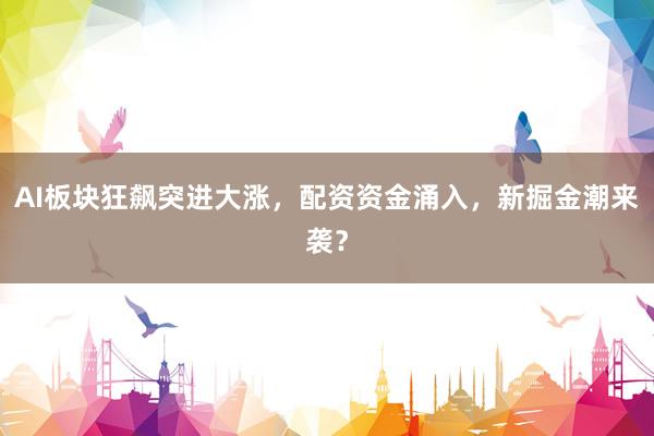AI板块狂飙突进大涨，配资资金涌入，新掘金潮来袭？