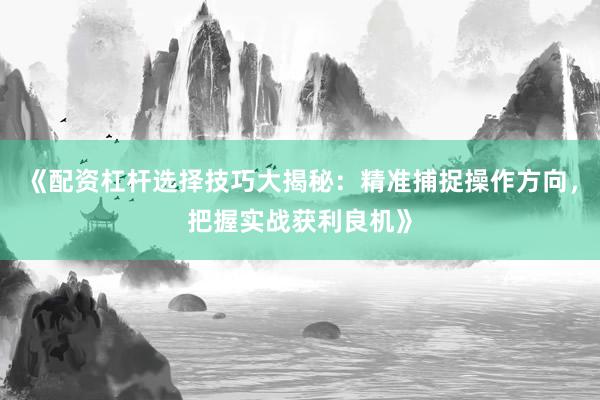 《配资杠杆选择技巧大揭秘：精准捕捉操作方向，把握实战获利良机》