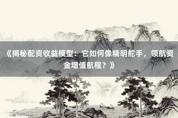 《揭秘配资收益模型:它如何像精明舵手,领航资金增值航程?》