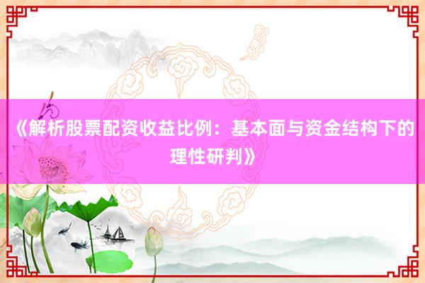《解析股票配资收益比例：基本面与资金结构下的理性研判》