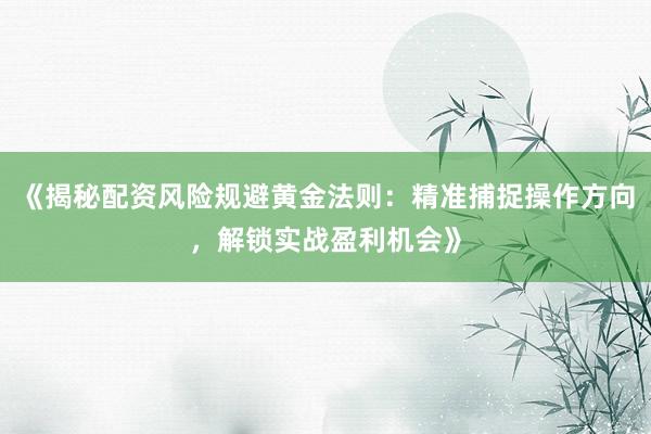 《揭秘配资风险规避黄金法则：精准捕捉操作方向，解锁实战盈利机会》