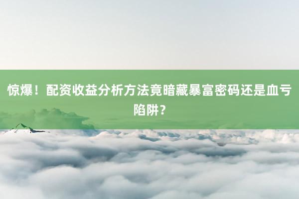 惊爆！配资收益分析方法竟暗藏暴富密码还是血亏陷阱？