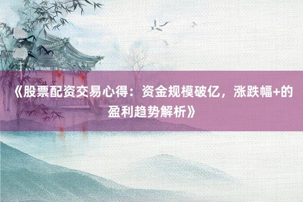 《股票配资交易心得：资金规模破亿，涨跌幅+的盈利趋势解析》