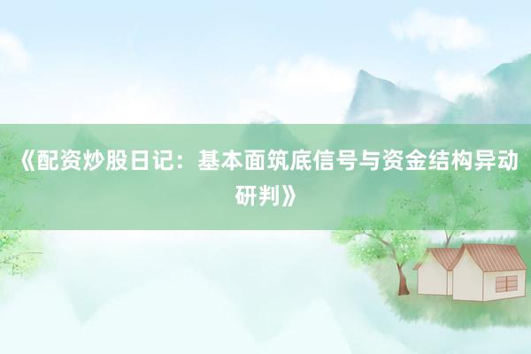 《配资炒股日记：基本面筑底信号与资金结构异动研判》