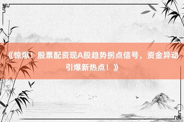 《惊爆！股票配资现A股趋势拐点信号，资金异动引爆新热点！》