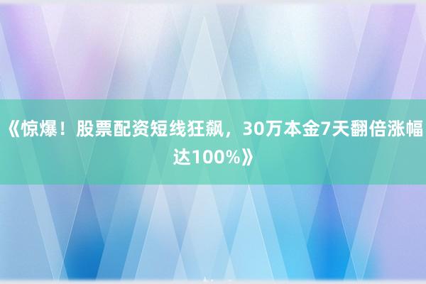 《惊爆！股票配资短线狂飙，30万本金7天翻倍涨幅达100%》
