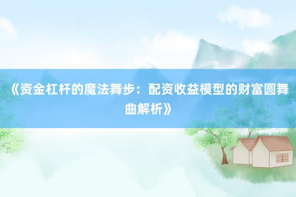 《资金杠杆的魔法舞步：配资收益模型的财富圆舞曲解析》