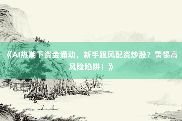 《AI热潮下资金涌动，新手跟风配资炒股？警惕高风险陷阱！》