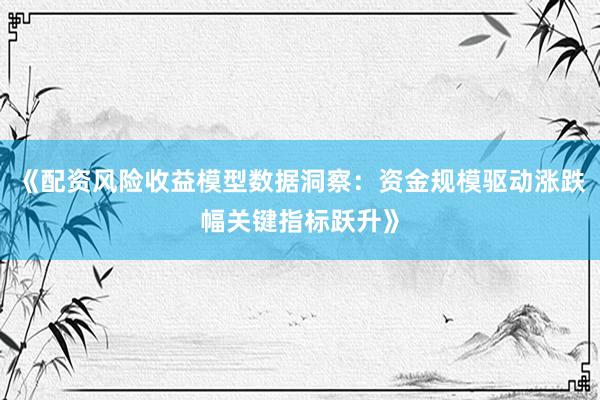 《配资风险收益模型数据洞察：资金规模驱动涨跌幅关键指标跃升》