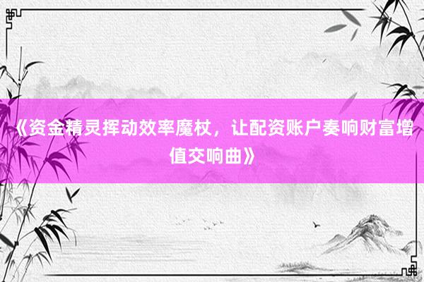 《资金精灵挥动效率魔杖，让配资账户奏响财富增值交响曲》