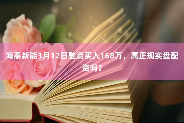 海泰新能3月12日融资买入168万，属正规实盘配资吗？
