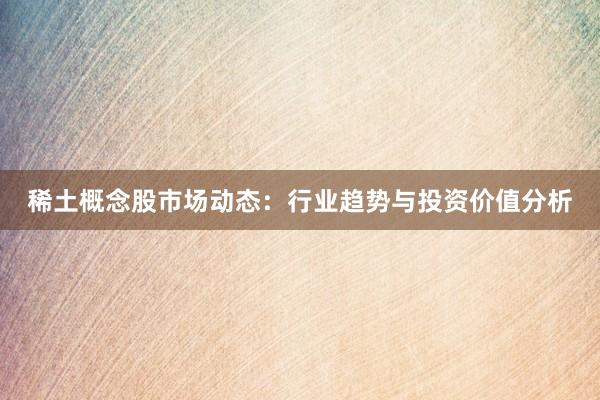 稀土概念股市场动态：行业趋势与投资价值分析