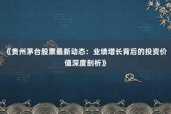 《贵州茅台股票最新动态：业绩增长背后的投资价值深度剖析》