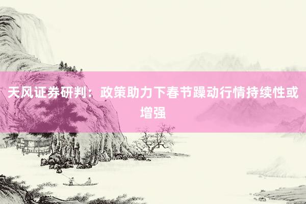 天风证券研判：政策助力下春节躁动行情持续性或增强