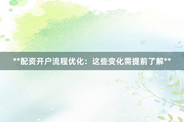**配资开户流程优化：这些变化需提前了解**