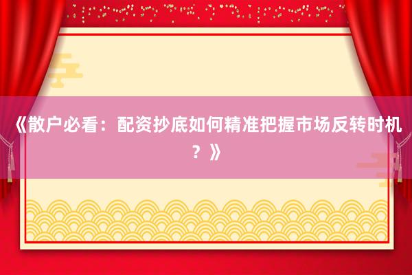 《散户必看：配资抄底如何精准把握市场反转时机？》