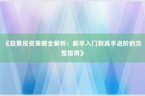 《股票投资策略全解析：新手入门到高手进阶的完整指南》