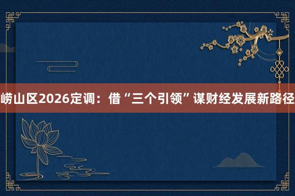 崂山区2026定调：借“三个引领”谋财经发展新路径