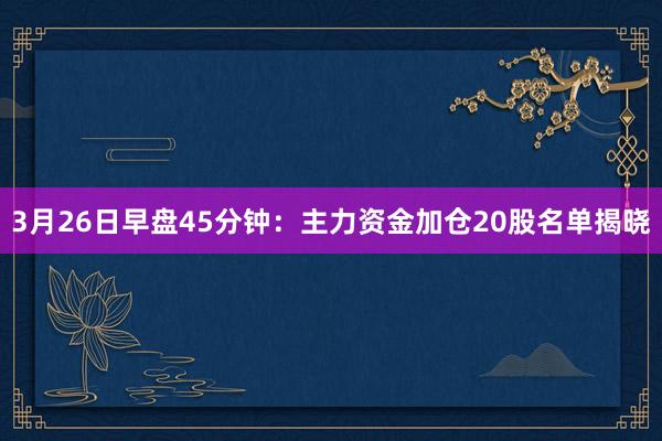3月26日早盘45分钟：主力资金加仓20股名单揭晓