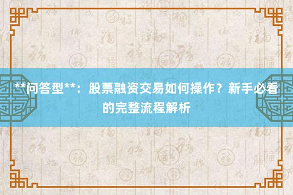 **问答型**：股票融资交易如何操作？新手必看的完整流程解析