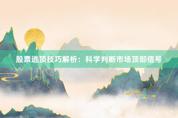 股票逃顶技巧解析：科学判断市场顶部信号