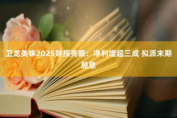 卫龙美味2025财报亮眼：净利增超三成 拟派末期股息