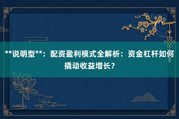 **说明型**：配资盈利模式全解析：资金杠杆如何撬动收益增长？