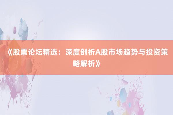 《股票论坛精选：深度剖析A股市场趋势与投资策略解析》