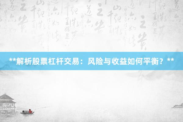 **解析股票杠杆交易：风险与收益如何平衡？**