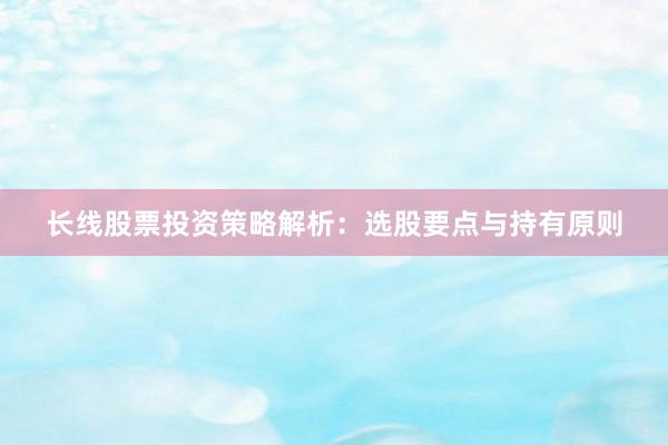 长线股票投资策略解析：选股要点与持有原则