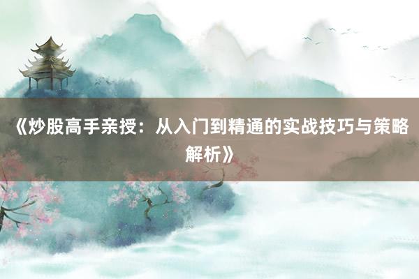 《炒股高手亲授：从入门到精通的实战技巧与策略解析》