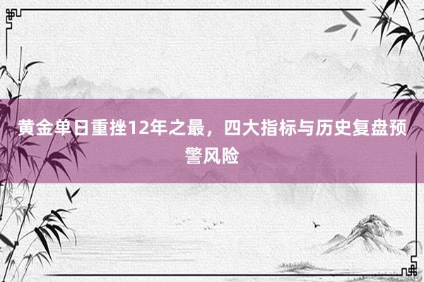 黄金单日重挫12年之最，四大指标与历史复盘预警风险