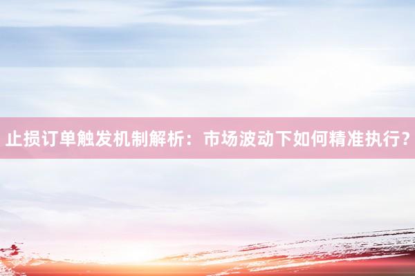 止损订单触发机制解析：市场波动下如何精准执行？