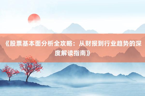 《股票基本面分析全攻略：从财报到行业趋势的深度解读指南》
